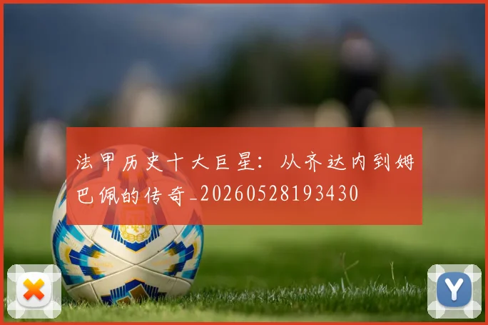 法甲历史十大巨星：从齐达内到姆巴佩的传奇_20260528193430
