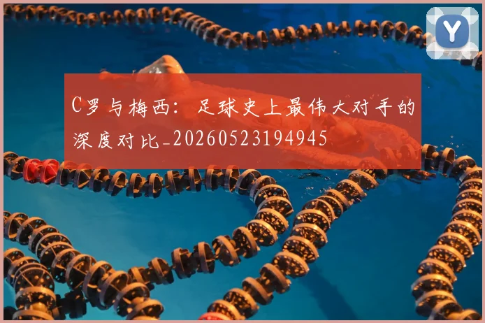C罗与梅西：足球史上最伟大对手的深度对比_20260523194945