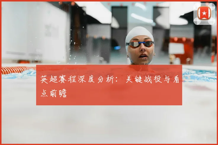 英超赛程深度分析：关键战役与看点前瞻