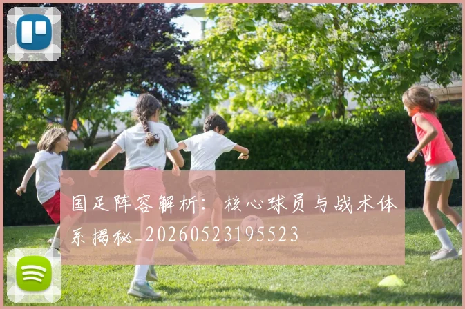国足阵容解析：核心球员与战术体系揭秘_20260523195523