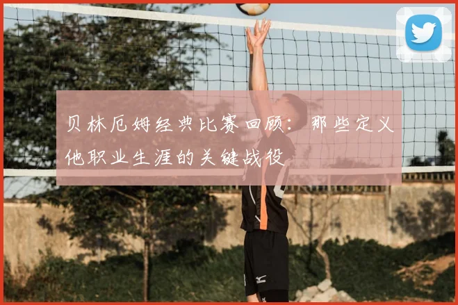 贝林厄姆经典比赛回顾：那些定义他职业生涯的关键战役