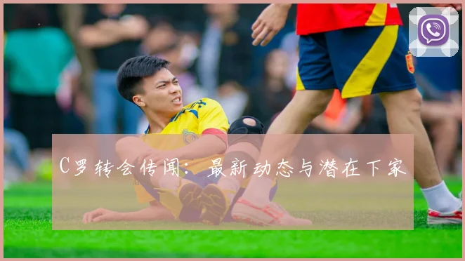 C罗转会传闻：最新动态与潜在下家