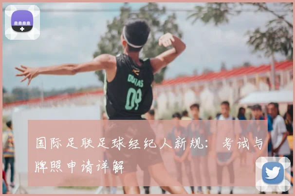 国际足联足球经纪人新规：考试与牌照申请详解