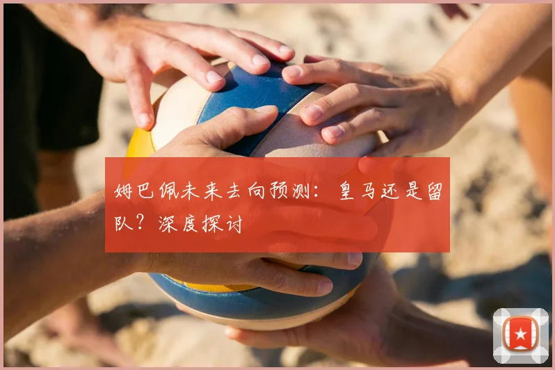 姆巴佩未来去向预测：皇马还是留队？深度探讨