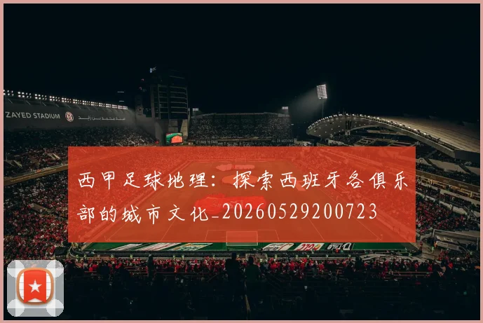 西甲足球地理：探索西班牙各俱乐部的城市文化_20260529200723