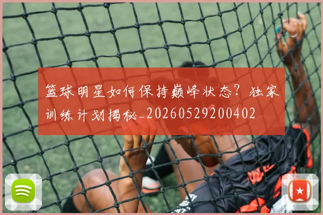 篮球明星如何保持巅峰状态？独家训练计划揭秘_20260529200402