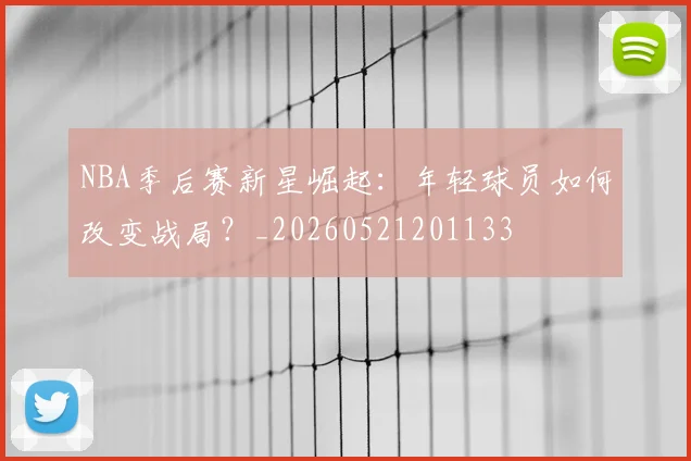 NBA季后赛新星崛起：年轻球员如何改变战局？_20260521201133