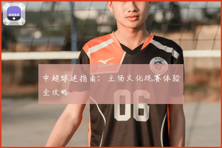 中超球迷指南：主场文化观赛体验全攻略